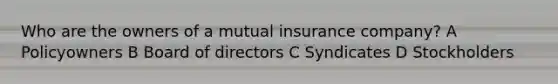 Who are the owners of a mutual insurance company? A Policyowners B Board of directors C Syndicates D Stockholders