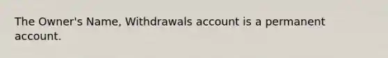 The Owner's Name, Withdrawals account is a permanent account.