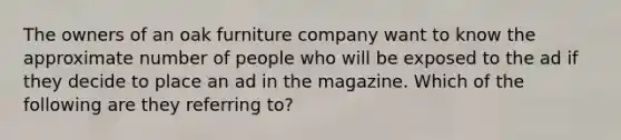 The owners of an oak furniture company want to know the approximate number of people who will be exposed to the ad if they decide to place an ad in the magazine. Which of the following are they referring to?