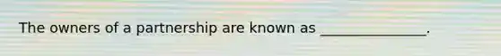 The owners of a partnership are known as _______________.