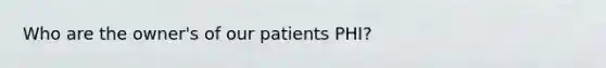 Who are the owner's of our patients PHI?