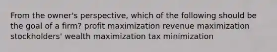 From the owner's perspective, which of the following should be the goal of a firm? profit maximization revenue maximization stockholders' wealth maximization tax minimization