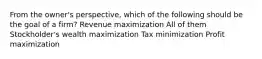 From the owner's perspective, which of the following should be the goal of a firm? Revenue maximization All of them Stockholder's wealth maximization Tax minimization Profit maximization