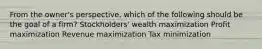 From the owner's perspective, which of the following should be the goal of a firm? Stockholders' wealth maximization Profit maximization Revenue maximization Tax minimization