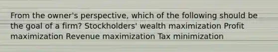 From the owner's perspective, which of the following should be the goal of a firm? Stockholders' wealth maximization Profit maximization Revenue maximization Tax minimization