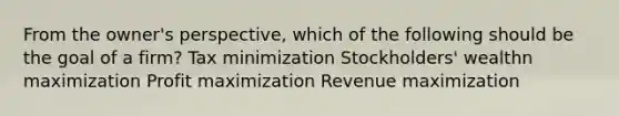 From the owner's perspective, which of the following should be the goal of a firm? Tax minimization Stockholders' wealthn maximization Profit maximization Revenue maximization