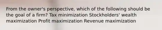 From the owner's perspective, which of the following should be the goal of a firm? Tax minimization Stockholders' wealth maximization Profit maximization Revenue maximization