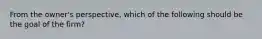 From the owner's perspective, which of the following should be the goal of the firm?