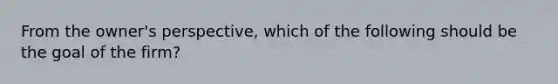 From the owner's perspective, which of the following should be the goal of the firm?