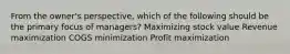 From the owner's perspective, which of the following should be the primary focus of managers? Maximizing stock value Revenue maximization COGS minimization Profit maximization