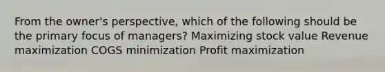 From the owner's perspective, which of the following should be the primary focus of managers? Maximizing stock value Revenue maximization COGS minimization Profit maximization