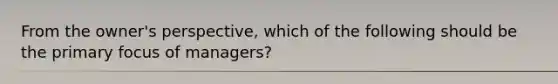 From the owner's perspective, which of the following should be the primary focus of managers?