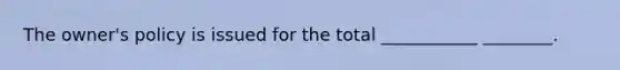 The owner's policy is issued for the total ___________ ________.