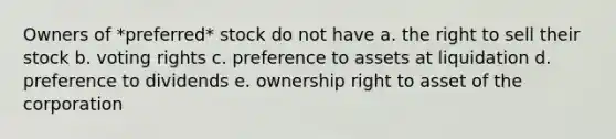 Owners of *preferred* stock do not have a. the right to sell their stock b. voting rights c. preference to assets at liquidation d. preference to dividends e. ownership right to asset of the corporation