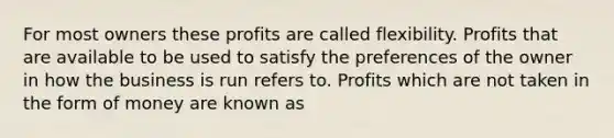 For most owners these profits are called flexibility. Profits that are available to be used to satisfy the preferences of the owner in how the business is run refers to. Profits which are not taken in the form of money are known as