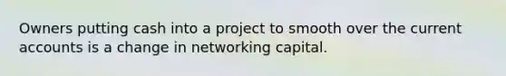 Owners putting cash into a project to smooth over the current accounts is a change in networking capital.