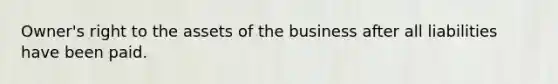 Owner's right to the assets of the business after all liabilities have been paid.