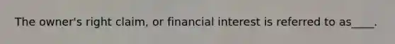 The owner's right claim, or financial interest is referred to as____.