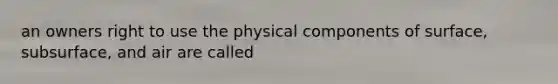 an owners right to use the physical components of surface, subsurface, and air are called