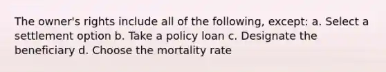 The owner's rights include all of the following, except: a. Select a settlement option b. Take a policy loan c. Designate the beneficiary d. Choose the mortality rate