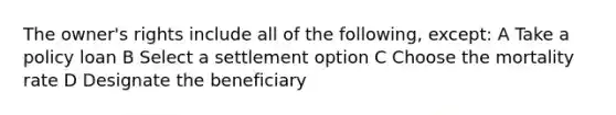 The owner's rights include all of the following, except: A Take a policy loan B Select a settlement option C Choose the mortality rate D Designate the beneficiary