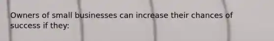 Owners of small businesses can increase their chances of success if they: