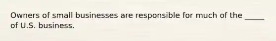 Owners of small businesses are responsible for much of the _____ of U.S. business.