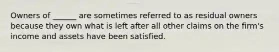 Owners of ______ are sometimes referred to as residual owners because they own what is left after all other claims on the firm's income and assets have been satisfied.