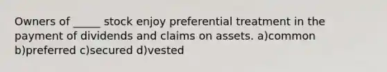 Owners of _____ stock enjoy preferential treatment in the payment of dividends and claims on assets. a)common b)preferred c)secured d)vested