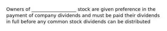 Owners of ___________________ stock are given preference in the payment of company dividends and must be paid their dividends in full before any common stock dividends can be distributed