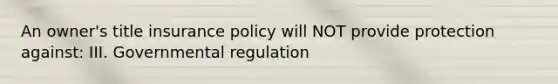 An owner's title insurance policy will NOT provide protection against: III. Governmental regulation