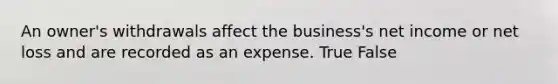 An​ owner's withdrawals affect the​ business's net income or net loss and are recorded as an expense. True False