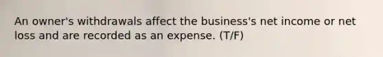 An owner's withdrawals affect the business's net income or net loss and are recorded as an expense. (T/F)