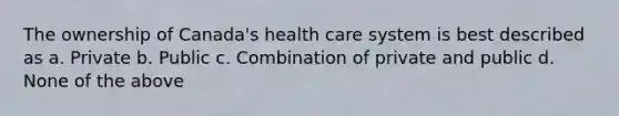 The ownership of Canada's health care system is best described as a. Private b. Public c. Combination of private and public d. None of the above