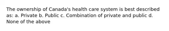 The ownership of Canada's health care system is best described as: a. Private b. Public c. Combination of private and public d. None of the above