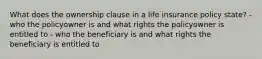 What does the ownership clause in a life insurance policy state? - who the policyowner is and what rights the policyowner is entitled to - who the beneficiary is and what rights the beneficiary is entitled to