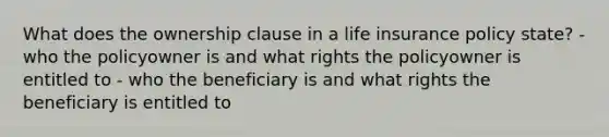 What does the ownership clause in a life insurance policy state? - who the policyowner is and what rights the policyowner is entitled to - who the beneficiary is and what rights the beneficiary is entitled to