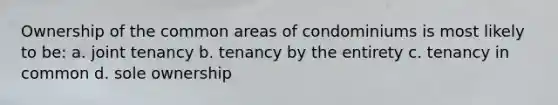 Ownership of the common areas of condominiums is most likely to be: a. joint tenancy b. tenancy by the entirety c. tenancy in common d. sole ownership