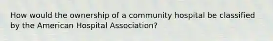 How would the ownership of a community hospital be classified by the American Hospital Association?