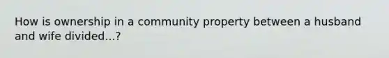 How is ownership in a community property between a husband and wife divided...?