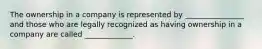 The ownership in a company is represented by ________________ and those who are legally recognized as having ownership in a company are called _____________.