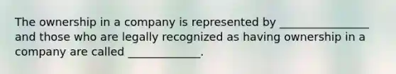 The ownership in a company is represented by ________________ and those who are legally recognized as having ownership in a company are called _____________.