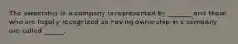 The ownership in a company is represented by _______ and those who are legally recognized as having ownership in a company are called ______.