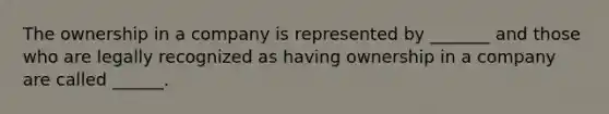 The ownership in a company is represented by _______ and those who are legally recognized as having ownership in a company are called ______.