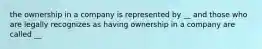 the ownership in a company is represented by __ and those who are legally recognizes as having ownership in a company are called __