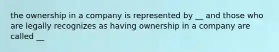 the ownership in a company is represented by __ and those who are legally recognizes as having ownership in a company are called __