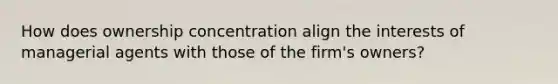 How does ownership concentration align the interests of managerial agents with those of the firm's owners?