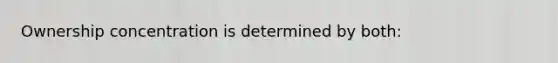 Ownership concentration is determined by both: