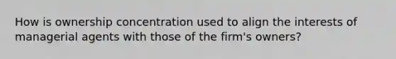 How is ownership concentration used to align the interests of managerial agents with those of the firm's owners?