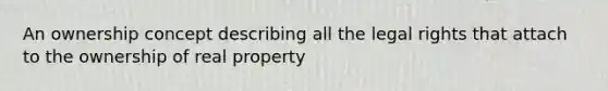 An ownership concept describing all the legal rights that attach to the ownership of real property